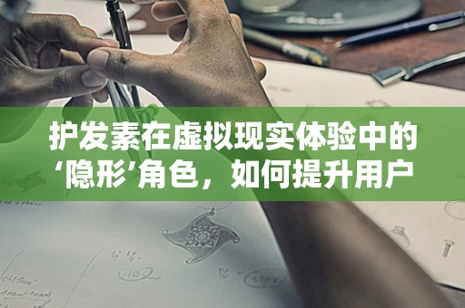 护发素在虚拟现实体验中的‘隐形’角色，如何提升用户体验？