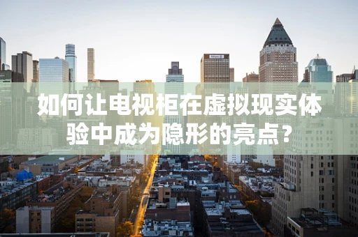 如何让电视柜在虚拟现实体验中成为隐形的亮点？