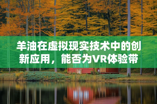 羊油在虚拟现实技术中的创新应用，能否为VR体验带来触感革命？