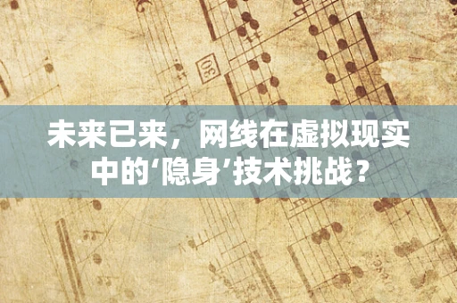 未来已来，网线在虚拟现实中的‘隐身’技术挑战？