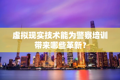 虚拟现实技术能为警察培训带来哪些革新？