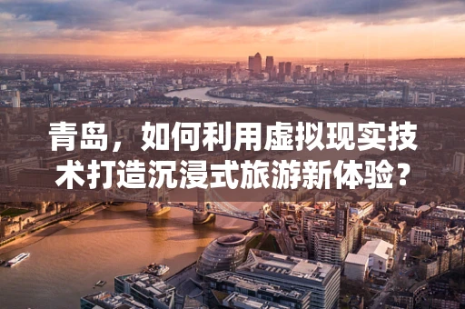 青岛，如何利用虚拟现实技术打造沉浸式旅游新体验？