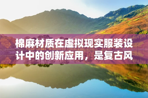 棉麻材质在虚拟现实服装设计中的创新应用，是复古风潮还是未来趋势？