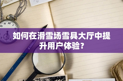 如何在滑雪场雪具大厅中提升用户体验？