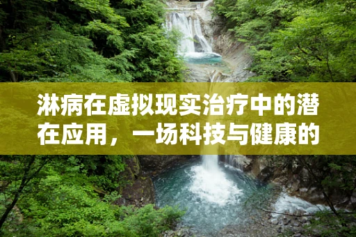 淋病在虚拟现实治疗中的潜在应用，一场科技与健康的跨界探索？