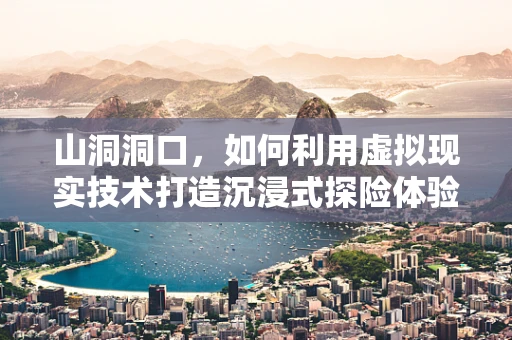 山洞洞口，如何利用虚拟现实技术打造沉浸式探险体验？