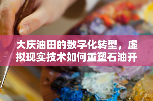 大庆油田的数字化转型，虚拟现实技术如何重塑石油开采新纪元？