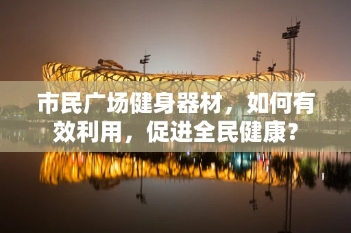 市民广场健身器材，如何有效利用，促进全民健康？