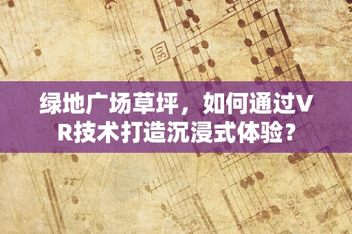 绿地广场草坪，如何通过VR技术打造沉浸式体验？