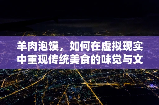 羊肉泡馍，如何在虚拟现实中重现传统美食的味觉与文化？