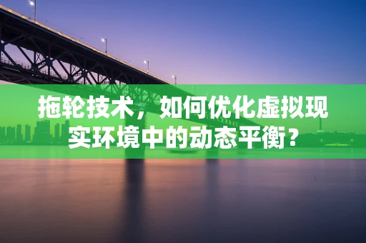 拖轮技术，如何优化虚拟现实环境中的动态平衡？