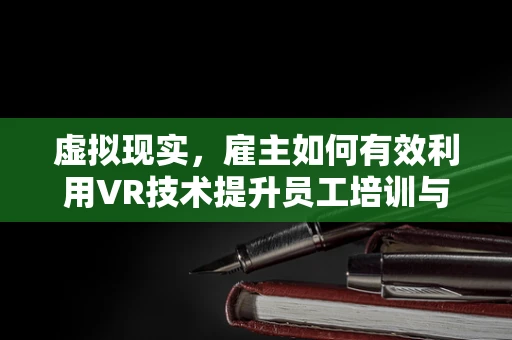 虚拟现实，雇主如何有效利用VR技术提升员工培训与协作？