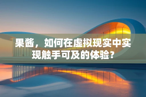 果酱，如何在虚拟现实中实现触手可及的体验？