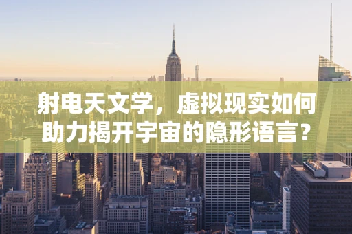 射电天文学，虚拟现实如何助力揭开宇宙的隐形语言？