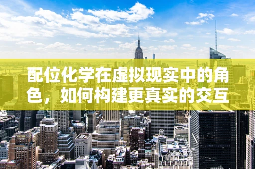 配位化学在虚拟现实中的角色，如何构建更真实的交互体验？