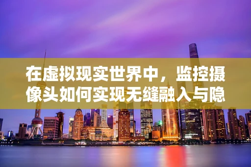 在虚拟现实世界中，监控摄像头如何实现无缝融入与隐私保护？