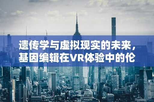 遗传学与虚拟现实的未来，基因编辑在VR体验中的伦理边界？
