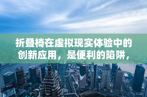 折叠椅在虚拟现实体验中的创新应用，是便利的陷阱，还是沉浸的利器？