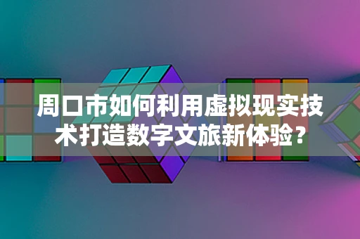 周口市如何利用虚拟现实技术打造数字文旅新体验？