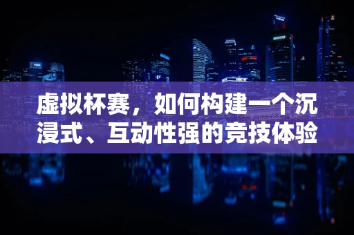 虚拟杯赛，如何构建一个沉浸式、互动性强的竞技体验？