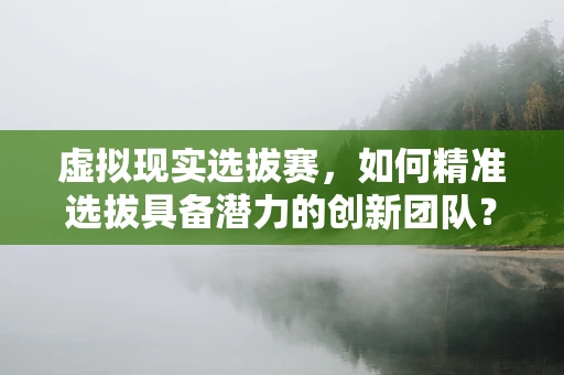 虚拟现实选拔赛，如何精准选拔具备潜力的创新团队？