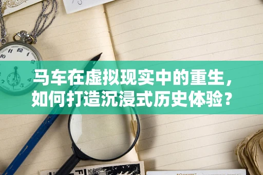 马车在虚拟现实中的重生，如何打造沉浸式历史体验？