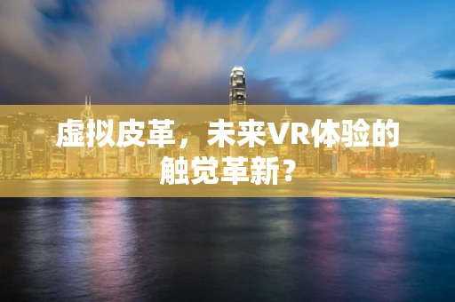 虚拟皮革，未来VR体验的触觉革新？