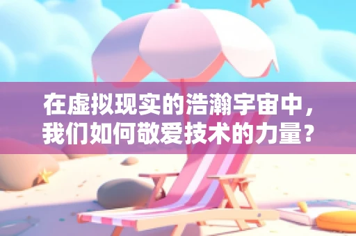 在虚拟现实的浩瀚宇宙中，我们如何敬爱技术的力量？