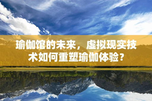 瑜伽馆的未来，虚拟现实技术如何重塑瑜伽体验？