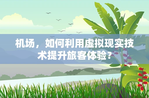 机场，如何利用虚拟现实技术提升旅客体验？