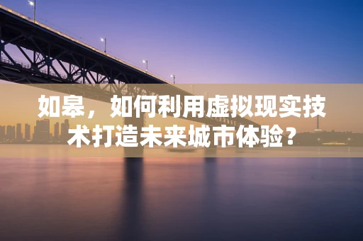 如皋，如何利用虚拟现实技术打造未来城市体验？