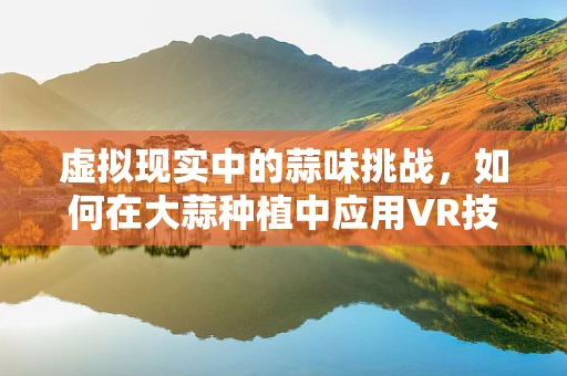 虚拟现实中的蒜味挑战，如何在大蒜种植中应用VR技术提升效率？