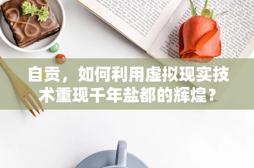 自贡，如何利用虚拟现实技术重现千年盐都的辉煌？