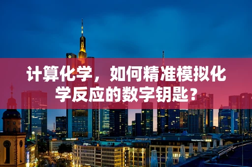 计算化学，如何精准模拟化学反应的数字钥匙？