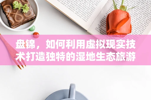 盘锦，如何利用虚拟现实技术打造独特的湿地生态旅游体验？