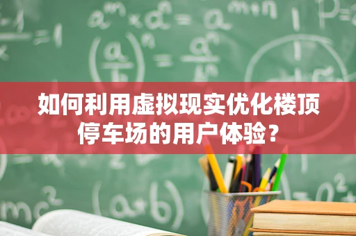 如何利用虚拟现实优化楼顶停车场的用户体验？