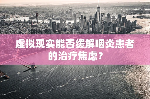 虚拟现实能否缓解咽炎患者的治疗焦虑？