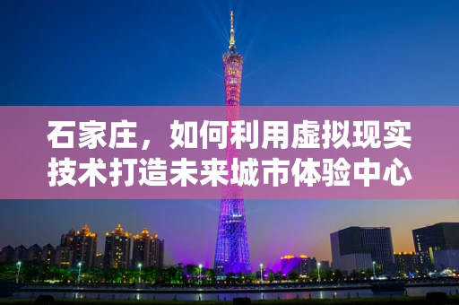 石家庄，如何利用虚拟现实技术打造未来城市体验中心？