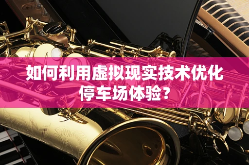 如何利用虚拟现实技术优化停车场体验？