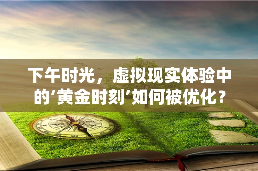 下午时光，虚拟现实体验中的‘黄金时刻’如何被优化？