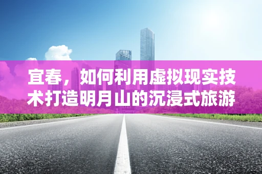 宜春，如何利用虚拟现实技术打造明月山的沉浸式旅游体验？