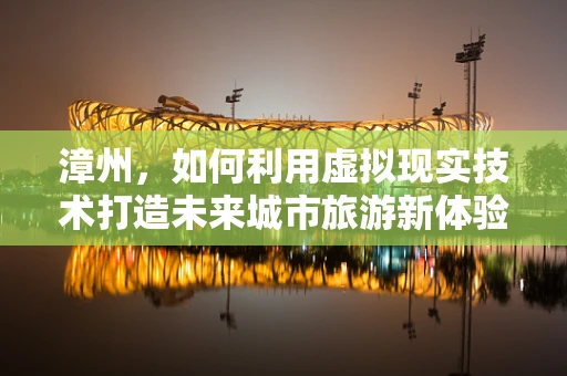 漳州，如何利用虚拟现实技术打造未来城市旅游新体验？