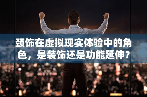 颈饰在虚拟现实体验中的角色，是装饰还是功能延伸？