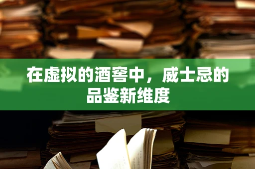 在虚拟的酒窖中，威士忌的品鉴新维度