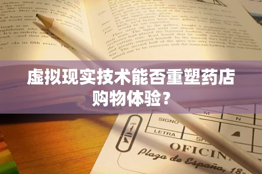 虚拟现实技术能否重塑药店购物体验？