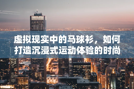 虚拟现实中的马球衫，如何打造沉浸式运动体验的时尚装备？
