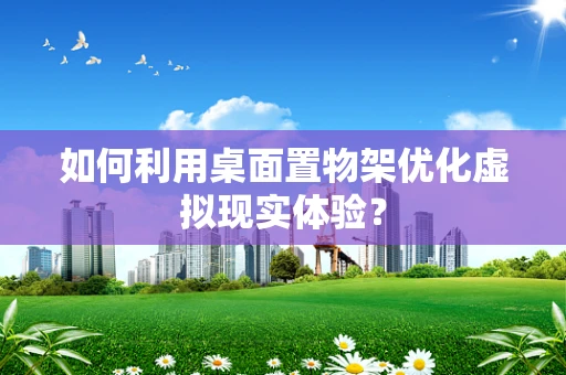 如何利用桌面置物架优化虚拟现实体验？
