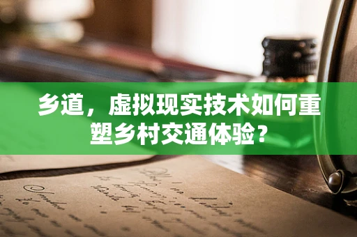 乡道，虚拟现实技术如何重塑乡村交通体验？