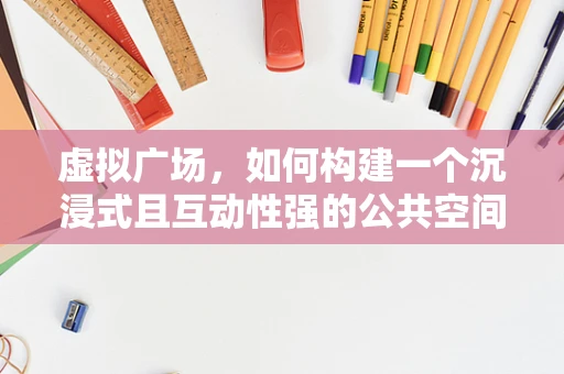 虚拟广场，如何构建一个沉浸式且互动性强的公共空间？