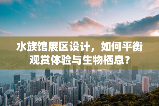 水族馆展区设计，如何平衡观赏体验与生物栖息？